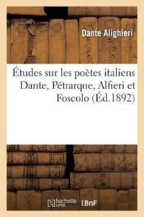 Etudes Sur Les Poetes Italiens Dante, Petrarque, Alfieri Et Foscolo