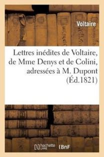 Lettres Inedites De Voltaire, De Mme Denys Et De Colini, Adressees a M. Dupont