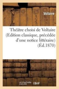 Theatre Choisi De Voltaire (Edition Classique, Precedee D'une Notice Litteraire) Theatre Choisi De Voltaire (Edition Classique, Precedee D'une Notice Litteraire)