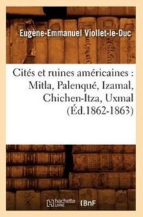 Cites Et Ruines Americaines: Mitla, Palenque, Izamal, Chichen-Itza, Uxmal (ed.1862-1863)