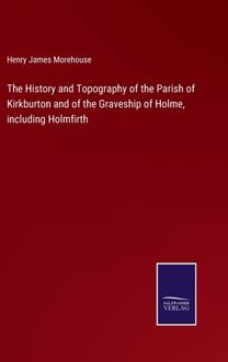 History and Topography of the Parish of Kirkburton and of the Graveship of Holme, Including Holmfirth