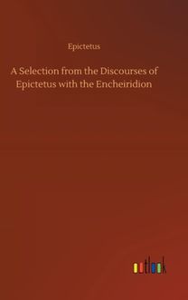 Selection from the Discourses of Epictetus with the Encheiridion Selection from the Discourses of Epictetus with the Encheiridion