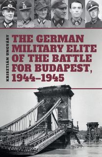German Military Elite of the Battle for Budapest, 1944-1945