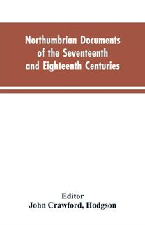Northumbrian Documents of the Seventeenth and Eighteenth Centuries, Comprising the Register of the Estates of Roman Catholics in Northumberland and the Corespondence of Miles Stapylton