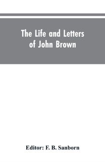 Life and Letters of John Brown, Liberator of Kansas, and Martyr of Virginia
