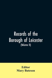 Records of the Borough of Leicester; Being a Series of Extracts from the Archives of the Corporation of Leicester 1327- 1509 (Volume Ii)
