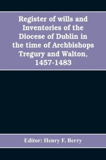 Register of Wills and Inventories of the Diocese of Dublin in the Time of Archbishops Tregury and Walton, 1457-1483