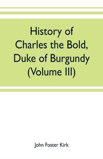 History of Charles the Bold, Duke of Burgundy (Volume Iii)