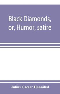 Black Diamonds, or, Humor, Satire, and Sentiment, Treated Scientifically by Professor Julius Caesar Hannibal Black Diamonds, or, Humor, Satire, and Sentiment, Treated Scientifically by Professor Julius Caesar Hannibal