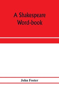 Shakespeare Word-Book, Being a Glossary of Archaic Forms and Varied Usages of Words Employed by Shakespeare