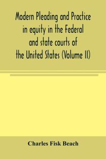 Modern Pleading and Practice in Equity in the Federal and State Courts of the United States, with Particular Reference to the Federal Practice, Including Numerous Forms and Precedents. (Volume Ii)