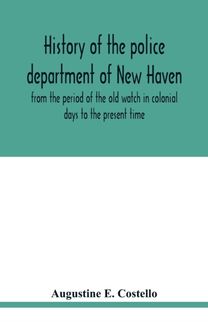 History of the Police Department of New Haven from the Period of the Old Watch in Colonial Days to the Present Time. Historical and Biographical. Police Protection Past and Present; the City's Mercantile Resources