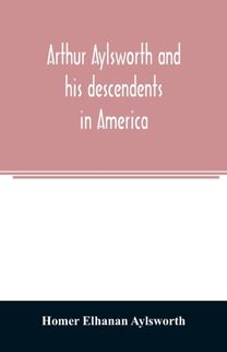 Arthur Aylsworth and His Descendents in America, with Notes Historical and Genealogical, Relating to the Family, from Early English Records