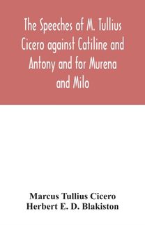 Speeches of M. Tullius Cicero Against Catiline and Antony and for Murena and Milo