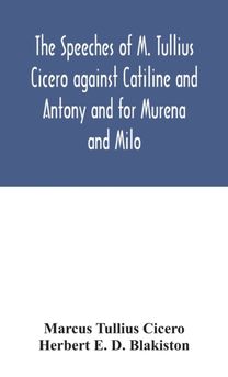 speeches of M. Tullius Cicero against Catiline and Antony and for Murena and Milo