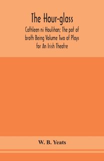 Hour-Glass; Cathleen Ni Houlihan; the Pot of Broth Being Volume Two of Plays for an Irish Theatre