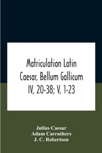 Matriculation Latin Caesar, Bellum Gallicum Iv, 20-38; v, 1-23 Matriculation Latin Caesar, Bellum Gallicum Iv, 20-38; v, 1-23