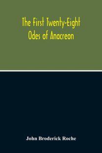 First Twenty-Eight Odes of Anacreon. in Greek and in English; and in Both Languages, in Prose as Well as in Verse, with Variorum Notes, a Grammatical Analysis and a Lexicon
