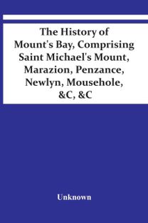 The History of Mount's Bay, Comprising Saint Michael's Mount, Marazion, Penzance, Newlyn, Mousehole, &C, &C