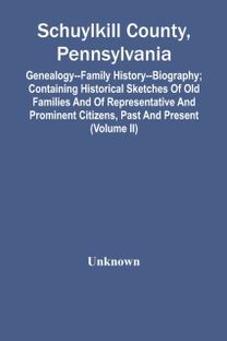 Schuylkill County, Pennsylvania; Genealogy--Family History--Biography; Containing Historical Sketches of Old Families and of Representative and Prominent Citizens, Past and Present (Volume Ii)