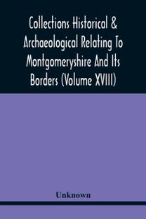 Collections Historical & Archaeological Relating to Montgomeryshire and Its Borders (Volume Xviii)