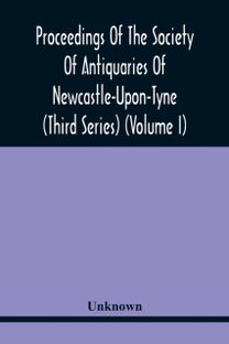 Proceedings of the Society of Antiquaries of Newcastle-Upon-Tyne (Third Series) (Volume I)