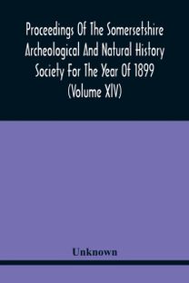 Proceedings of the Somersetshire Archeological and Natural History Society for the Year of 1899 (Volume Xlv)