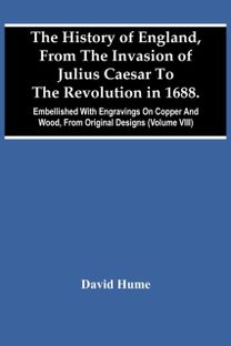 History of England, from the Invasion of Julius Caesar to the Revolution in 1688. Embellished with Engravings on Copper and Wood, from Original Designs (Volume Viii)