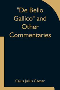 De Bello Gallico and Other Commentaries De Bello Gallico and Other Commentaries