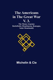 Americans in the Great War; v. 3. The Meuse-Argonne Battlefields (Montfaucon, Romagne, Saint-Menehould) Americans in the Great War; v. 3. The Meuse-Argonne Battlefields (Montfaucon, Romagne, Saint-Menehould)