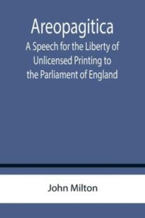 Areopagitica; a Speech for the Liberty of Unlicensed Printing to the Parliament of England