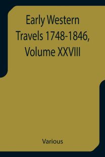 Early Western Travels 1748-1846, Volume Xxviii a Series of Annotated Reprints of some of the Best and Rarest Contemporary Volumes of Travel, Descriptive of the Aborigines and Social and Economic Conditions in the Middle and Far West, During the Period of E
