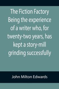Fiction Factory Being the Experience of a Writer Who, for Twenty-Two Years, has Kept a Story-Mill Grinding Successfully (