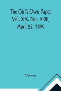 Girl's Own Paper, Vol. Xx. No. 1008, April 22, 1899 Girl's Own Paper, Vol. Xx. No. 1008, April 22, 1899