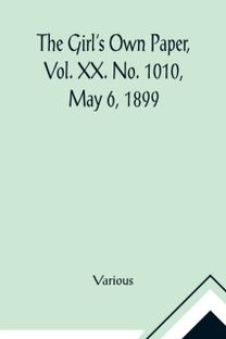 Girl's Own Paper, Vol. Xx. No. 1010, may 6, 1899 Girl's Own Paper, Vol. Xx. No. 1010, may 6, 1899