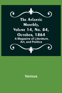 Atlantic Monthly, Volume 14, No. 84, October, 1864; a Magazine of Literature, Art, and Politics Atlantic Monthly, Volume 14, No. 84, October, 1864; a Magazine of Literature, Art, and Politics