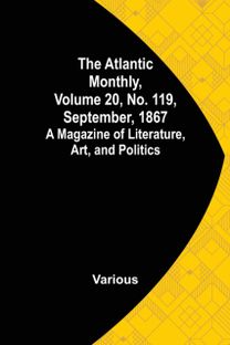 Atlantic Monthly, Volume 20, No. 119, September, 1867; a Magazine of Literature, Art, and Politics Atlantic Monthly, Volume 20, No. 119, September, 1867; a Magazine of Literature, Art, and Politics