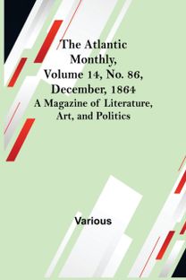 Atlantic Monthly, Volume 14, No. 86, December, 1864; a Magazine of Literature, Art, and Politics