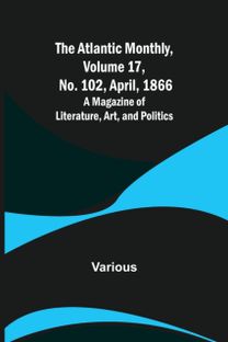 Atlantic Monthly, Volume 17, No. 102, April, 1866; a Magazine of Literature, Art, and Politics