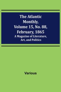 Atlantic Monthly, Volume 15, No. 88, February, 1865; a Magazine of Literature, Art, and Politics