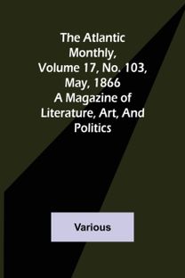 Atlantic Monthly, Volume 17, No. 103, May, 1866; a Magazine of Literature, Art, and Politics