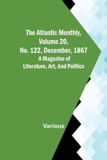 Atlantic Monthly, Volume 20, No. 122, December, 1867; a Magazine of Literature, Art, and Politics