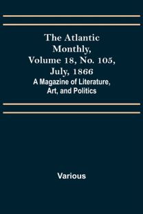 Atlantic Monthly, Volume 18, No. 105, July, 1866; a Magazine of Literature, Art, and Politics Atlantic Monthly, Volume 18, No. 105, July, 1866; a Magazine of Literature, Art, and Politics