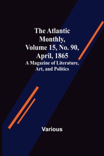 Atlantic Monthly, Volume 15, No. 90, April, 1865; a Magazine of Literature, Art, and Politics