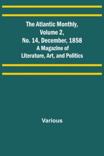 Atlantic Monthly, Volume 2, No. 14, December, 1858; a Magazine of Literature, Art, and Politics Atlantic Monthly, Volume 2, No. 14, December, 1858; a Magazine of Literature, Art, and Politics