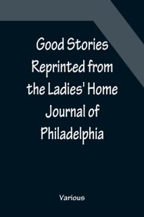 Good Stories Reprinted from the Ladies' Home Journal of Philadelphia Good Stories Reprinted from the Ladies' Home Journal of Philadelphia