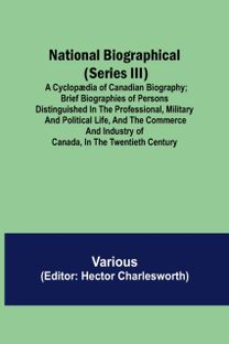 National Biographical (Series Iii); a Cyclopaedia of Canadian Biography; Brief Biographies of Persons Distinguished in the Professional, Military and Political Life, and the Commerce and Industry of Canada, in the Twentieth Century National Biographical (Series Iii); a Cyclopaedia of Canadian Biography; Brief Biographies of Persons Distinguished in the Professional, Military and Political Life, and the Commerce and Industry of Canada, in the Twentieth Century