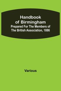 Handbook of Birmingham; Prepared for the Members of the British Association, 1886 Handbook of Birmingham; Prepared for the Members of the British Association, 1886