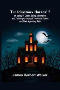 Johnstown Horror!!!; or, Valley of Death, Being a Complete and Thrilling Account of the Awful Floods and Their Appalling Ruin