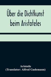 Ueber Die Dichtkunst Beim Aristoteles; Neu Ubersetzt Und Mit Einleitung Und Einem Erklarenden Namen- Und Sachverzeichnis Versehen Von Alfred Gudemann 1921